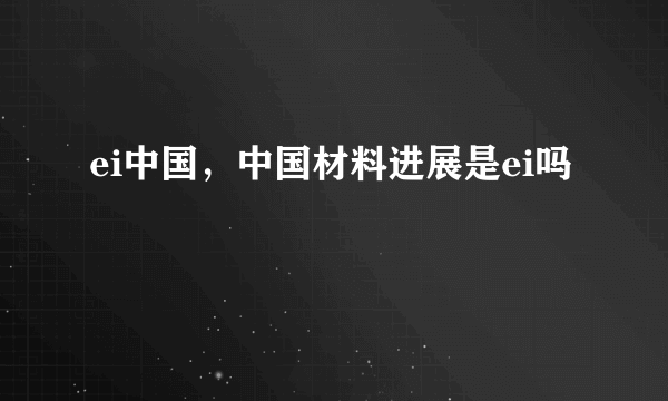 ei中国，中国材料进展是ei吗