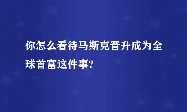 你怎么看待马斯克晋升成为全球首富这件事?