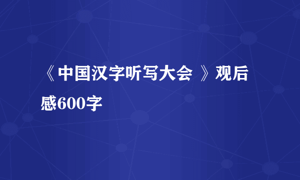 《中国汉字听写大会 》观后感600字