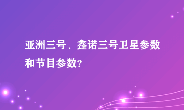 亚洲三号、鑫诺三号卫星参数和节目参数？