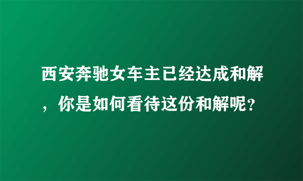 西安奔驰女车主已经达成和解，你是如何看待这份和解呢？