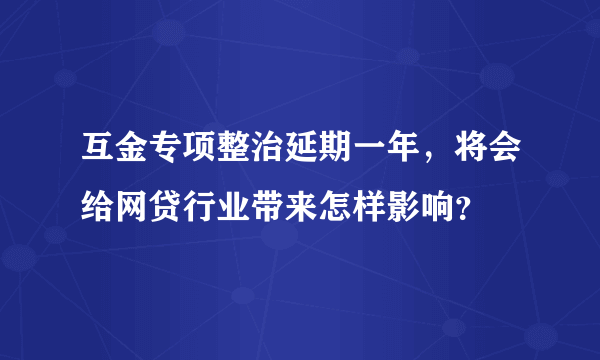 互金专项整治延期一年，将会给网贷行业带来怎样影响？