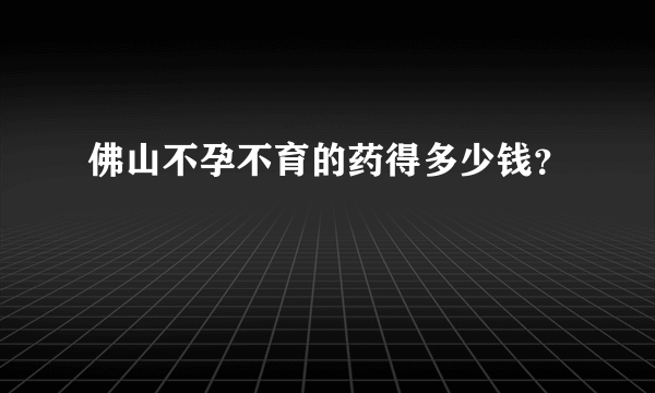 佛山不孕不育的药得多少钱？