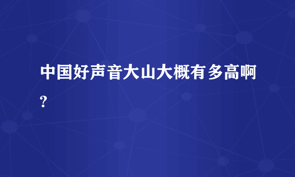 中国好声音大山大概有多高啊?