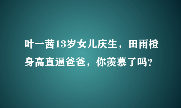 叶一茜13岁女儿庆生，田雨橙身高直逼爸爸，你羡慕了吗？