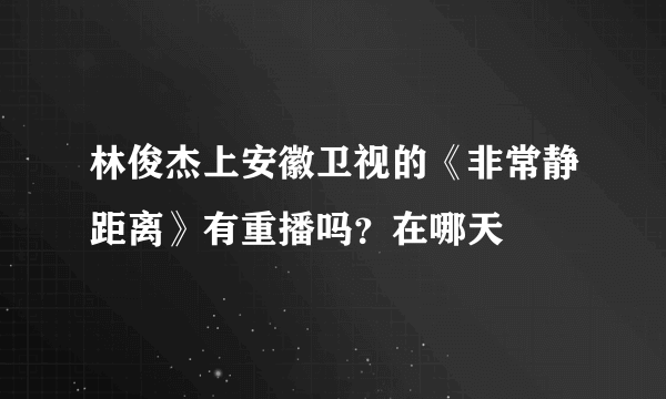 林俊杰上安徽卫视的《非常静距离》有重播吗？在哪天