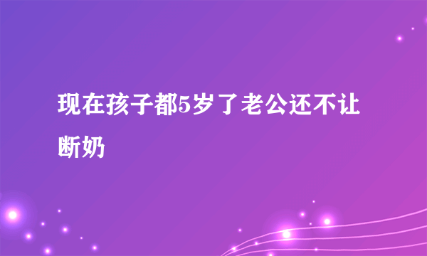 现在孩子都5岁了老公还不让断奶