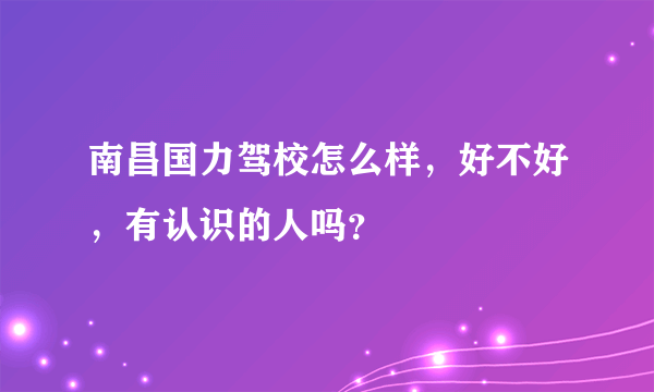 南昌国力驾校怎么样，好不好，有认识的人吗？