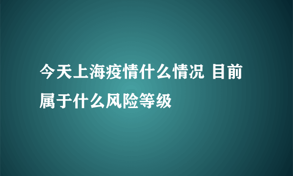 今天上海疫情什么情况 目前属于什么风险等级