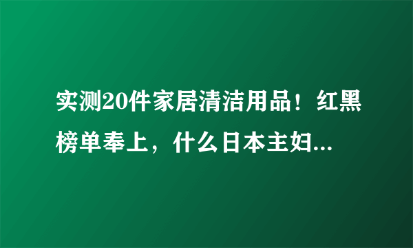 实测20件家居清洁用品！红黑榜单奉上，什么日本主妇都比不过我！