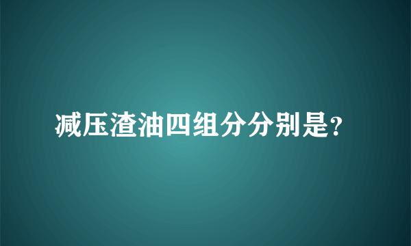 减压渣油四组分分别是？