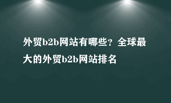 外贸b2b网站有哪些？全球最大的外贸b2b网站排名