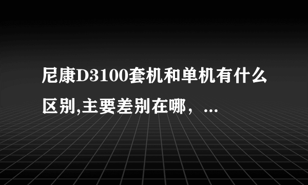 尼康D3100套机和单机有什么区别,主要差别在哪，我是新手，主要是想买来旅游拍风景和人物。