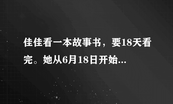 佳佳看一本故事书，要18天看完。她从6月18日开始看，    月    日能看完.