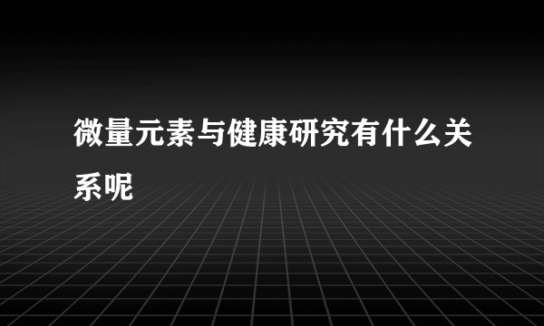 微量元素与健康研究有什么关系呢