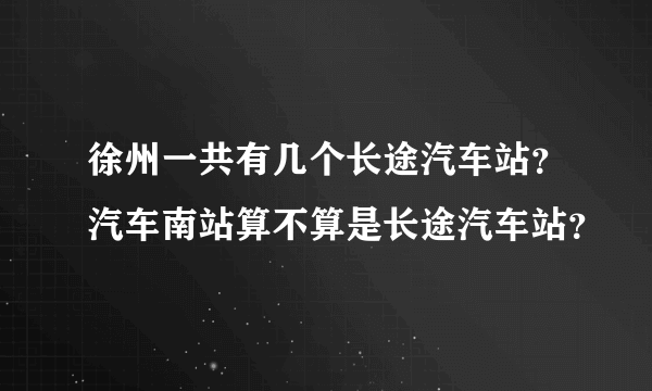 徐州一共有几个长途汽车站？汽车南站算不算是长途汽车站？