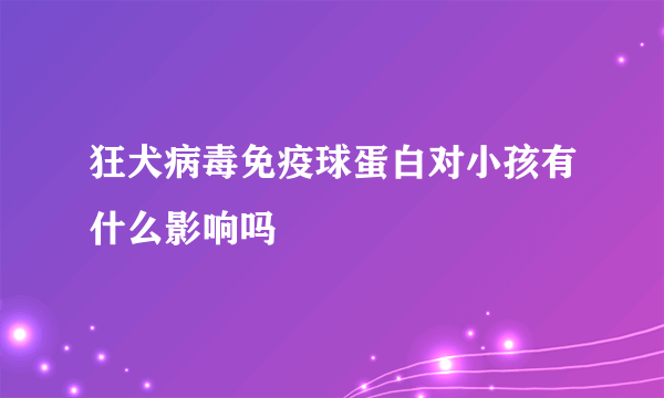 狂犬病毒免疫球蛋白对小孩有什么影响吗