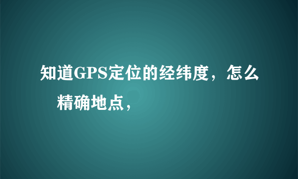 知道GPS定位的经纬度，怎么査精确地点，