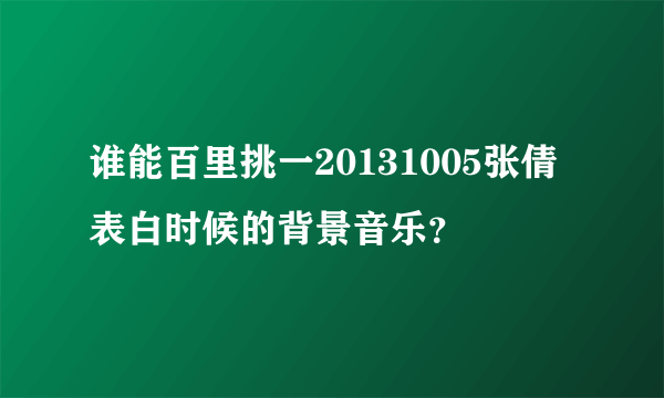 谁能百里挑一20131005张倩表白时候的背景音乐？