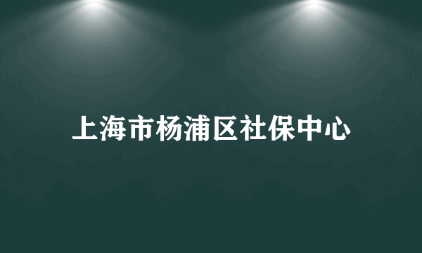 上海市杨浦区社保中心