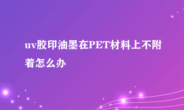 uv胶印油墨在PET材料上不附着怎么办