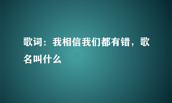 歌词：我相信我们都有错，歌名叫什么