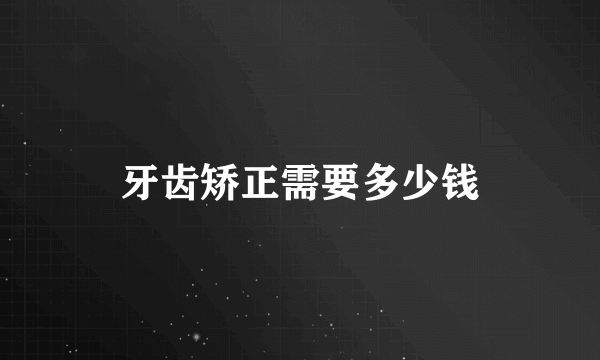 牙齿矫正需要多少钱