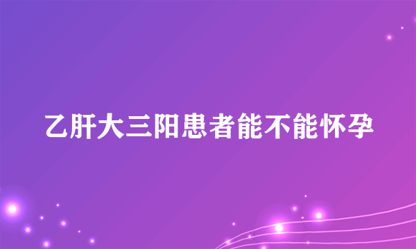 乙肝大三阳患者能不能怀孕