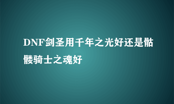 DNF剑圣用千年之光好还是骷髅骑士之魂好