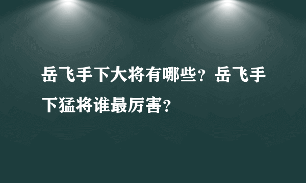 岳飞手下大将有哪些？岳飞手下猛将谁最厉害？