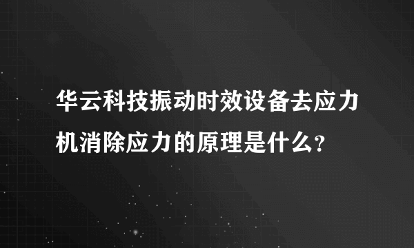 华云科技振动时效设备去应力机消除应力的原理是什么？