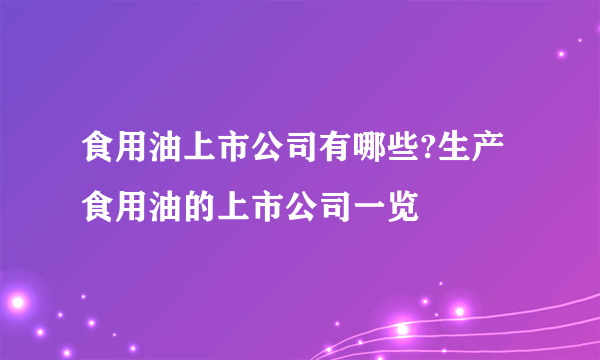 食用油上市公司有哪些?生产食用油的上市公司一览