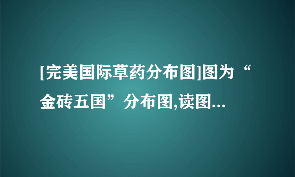 [完美国际草药分布图]图为“金砖五国”分布图,读图完成题。小题1-下列关-飞外网