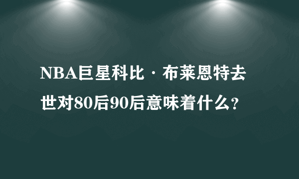 NBA巨星科比·布莱恩特去世对80后90后意味着什么？