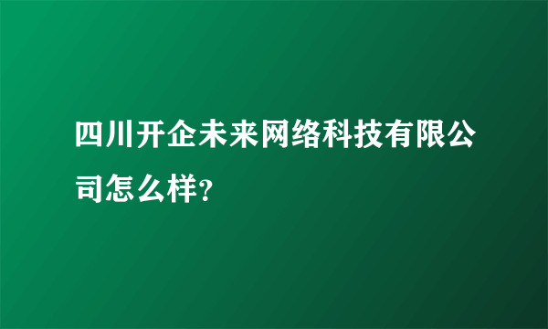 四川开企未来网络科技有限公司怎么样？