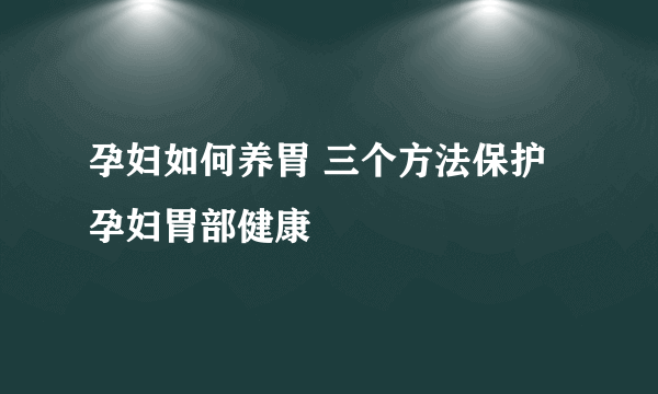 孕妇如何养胃 三个方法保护孕妇胃部健康