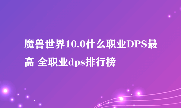 魔兽世界10.0什么职业DPS最高 全职业dps排行榜