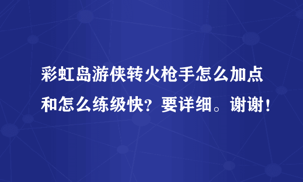 彩虹岛游侠转火枪手怎么加点和怎么练级快？要详细。谢谢！