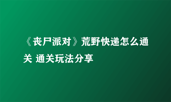 《丧尸派对》荒野快递怎么通关 通关玩法分享