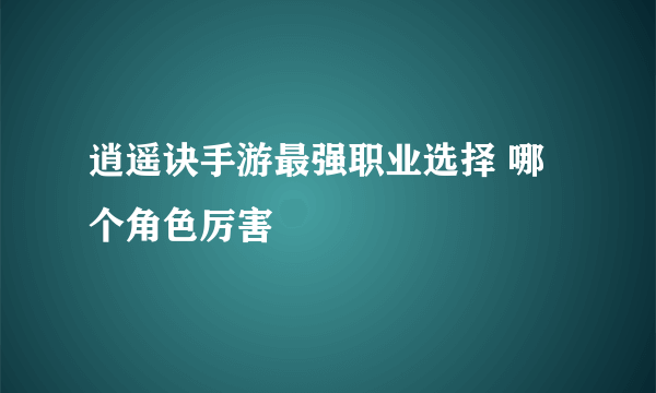 逍遥诀手游最强职业选择 哪个角色厉害