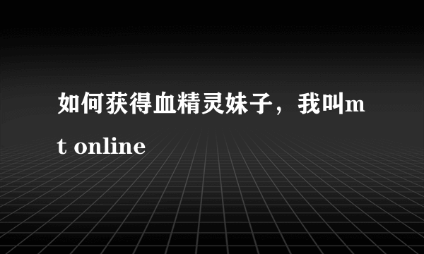 如何获得血精灵妹子，我叫mt online