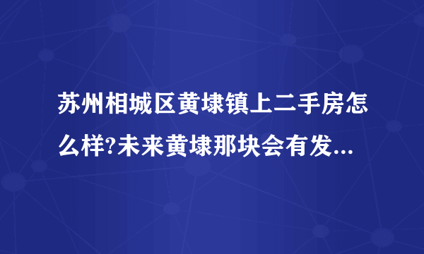 苏州相城区黄埭镇上二手房怎么样?未来黄埭那块会有发展吗轻轨四号线经过镇上吗？