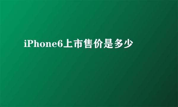 iPhone6上市售价是多少