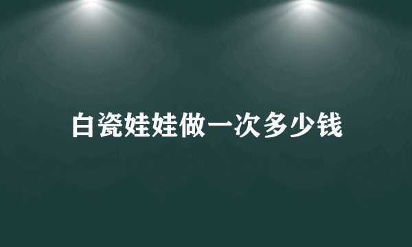 白瓷娃娃做一次多少钱