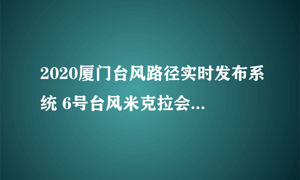 2020厦门台风路径实时发布系统 6号台风米克拉会在厦门登陆吗