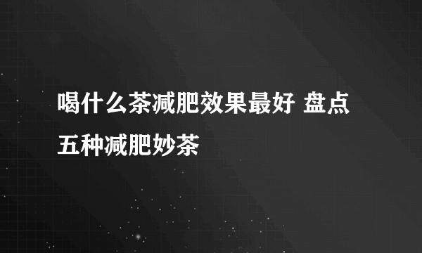 喝什么茶减肥效果最好 盘点五种减肥妙茶