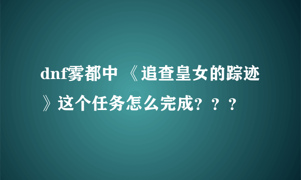 dnf雾都中 《追查皇女的踪迹》这个任务怎么完成？？？