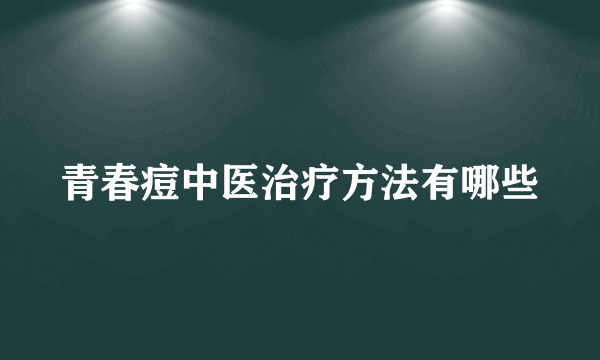 青春痘中医治疗方法有哪些