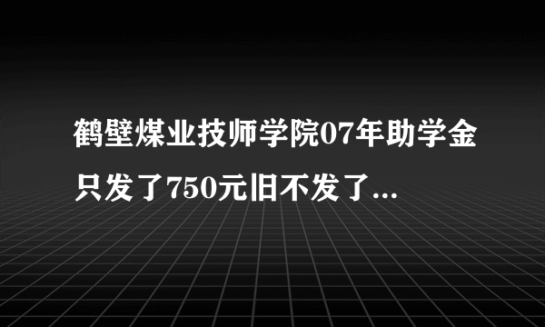 鹤壁煤业技师学院07年助学金只发了750元旧不发了怎么办？