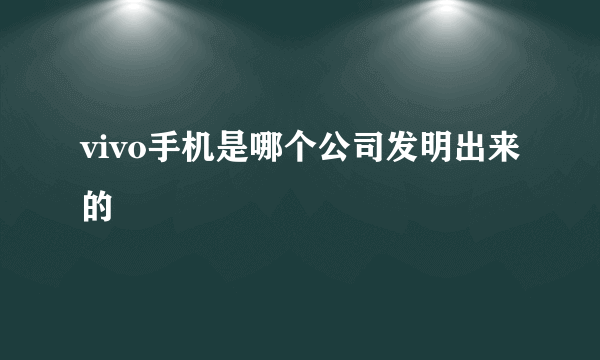 vivo手机是哪个公司发明出来的